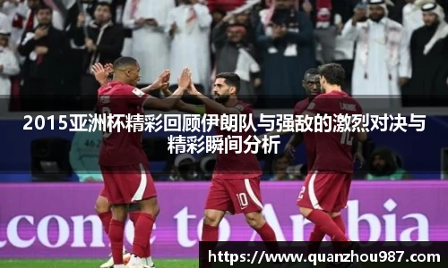 2015亚洲杯精彩回顾伊朗队与强敌的激烈对决与精彩瞬间分析