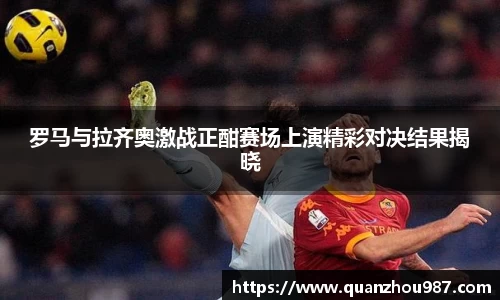罗马与拉齐奥激战正酣赛场上演精彩对决结果揭晓
