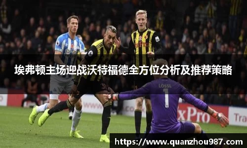 埃弗顿主场迎战沃特福德全方位分析及推荐策略