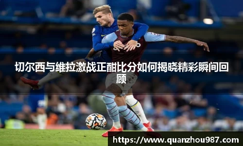 切尔西与维拉激战正酣比分如何揭晓精彩瞬间回顾