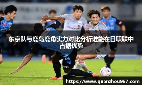 东京队与鹿岛鹿角实力对比分析谁能在日职联中占据优势