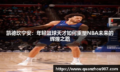 凯德坎宁安：年轻篮球天才如何重塑NBA未来的辉煌之路
