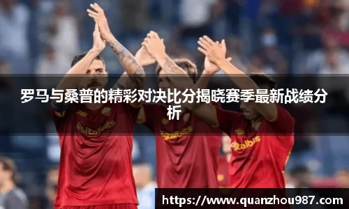 罗马与桑普的精彩对决比分揭晓赛季最新战绩分析