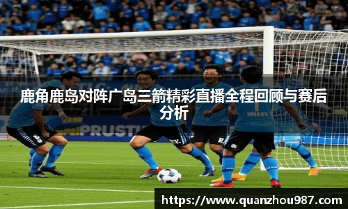鹿角鹿岛对阵广岛三箭精彩直播全程回顾与赛后分析