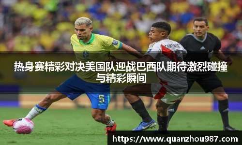 热身赛精彩对决美国队迎战巴西队期待激烈碰撞与精彩瞬间