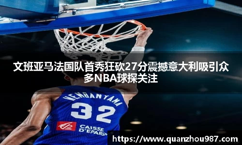 文班亚马法国队首秀狂砍27分震撼意大利吸引众多NBA球探关注