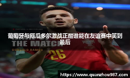 葡萄牙与厄瓜多尔激战正酣谁能在友谊赛中笑到最后