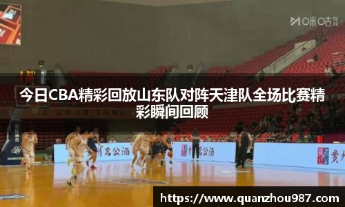 今日CBA精彩回放山东队对阵天津队全场比赛精彩瞬间回顾