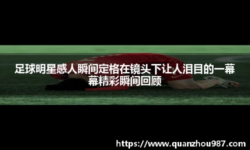 足球明星感人瞬间定格在镜头下让人泪目的一幕幕精彩瞬间回顾